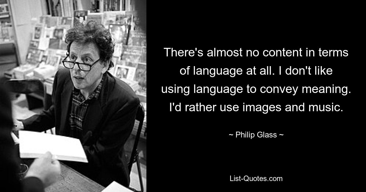 There's almost no content in terms of language at all. I don't like using language to convey meaning. I'd rather use images and music. — © Philip Glass