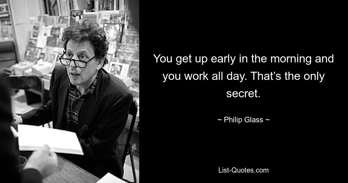 You get up early in the morning and you work all day. That’s the only secret. — © Philip Glass