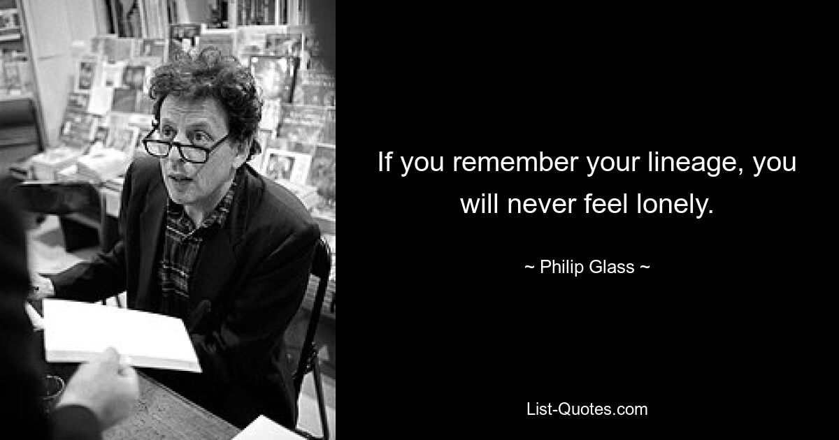 If you remember your lineage, you will never feel lonely. — © Philip Glass