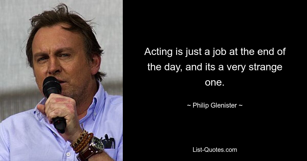 Acting is just a job at the end of the day, and its a very strange one. — © Philip Glenister