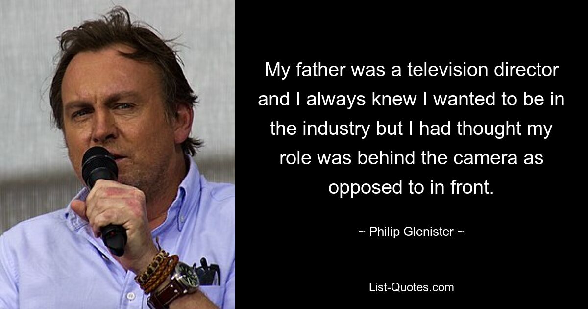 My father was a television director and I always knew I wanted to be in the industry but I had thought my role was behind the camera as opposed to in front. — © Philip Glenister