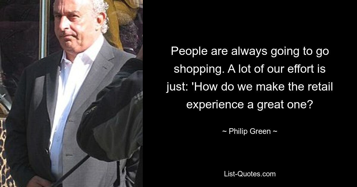 People are always going to go shopping. A lot of our effort is just: 'How do we make the retail experience a great one? — © Philip Green