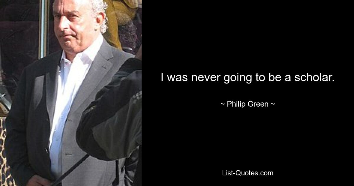 I was never going to be a scholar. — © Philip Green