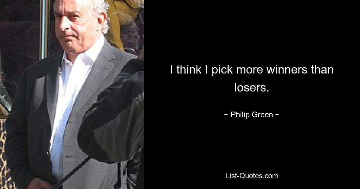 I think I pick more winners than losers. — © Philip Green