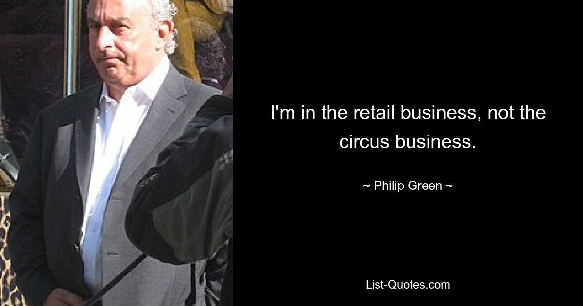 I'm in the retail business, not the circus business. — © Philip Green