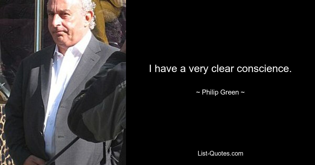 I have a very clear conscience. — © Philip Green