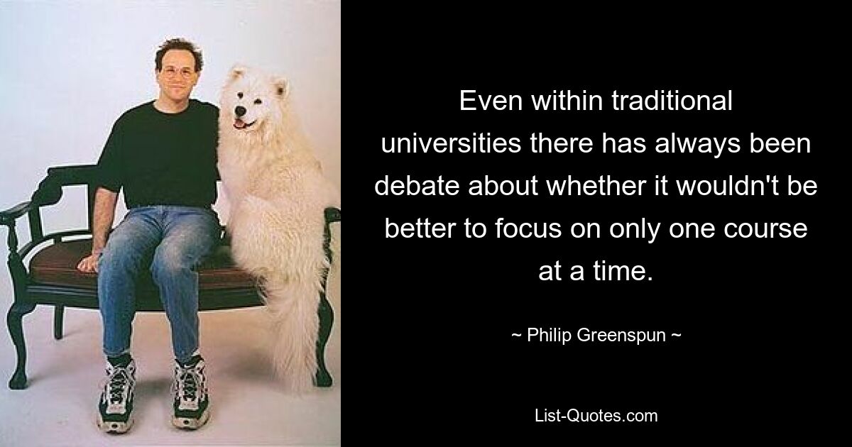 Even within traditional universities there has always been debate about whether it wouldn't be better to focus on only one course at a time. — © Philip Greenspun