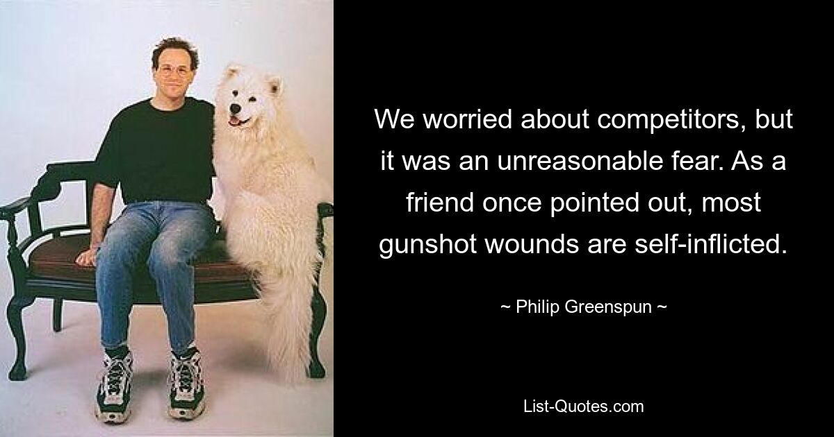 We worried about competitors, but it was an unreasonable fear. As a friend once pointed out, most gunshot wounds are self-inflicted. — © Philip Greenspun