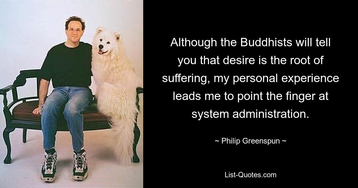 Although the Buddhists will tell you that desire is the root of suffering, my personal experience leads me to point the finger at system administration. — © Philip Greenspun