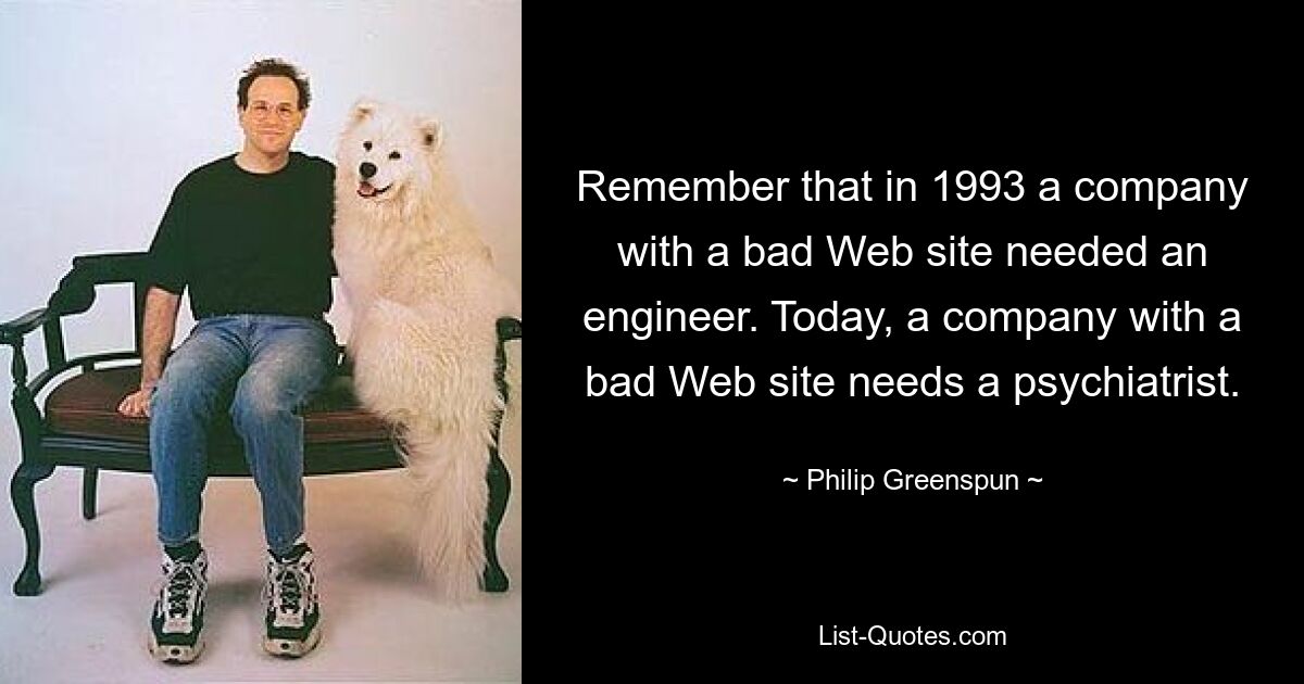 Remember that in 1993 a company with a bad Web site needed an engineer. Today, a company with a bad Web site needs a psychiatrist. — © Philip Greenspun