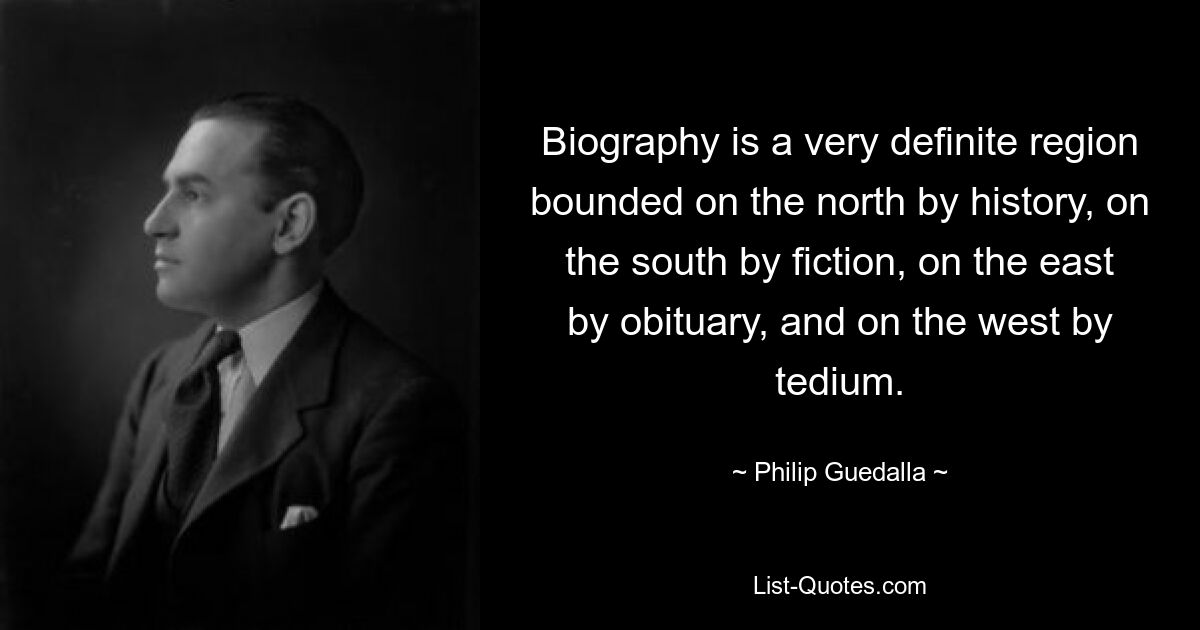 Biography is a very definite region bounded on the north by history, on the south by fiction, on the east by obituary, and on the west by tedium. — © Philip Guedalla