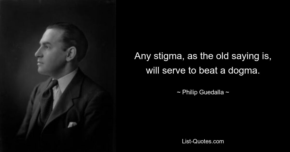 Any stigma, as the old saying is, will serve to beat a dogma. — © Philip Guedalla