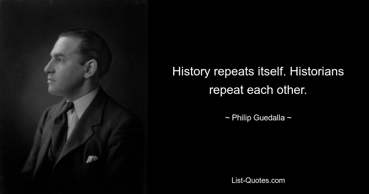 History repeats itself. Historians repeat each other. — © Philip Guedalla