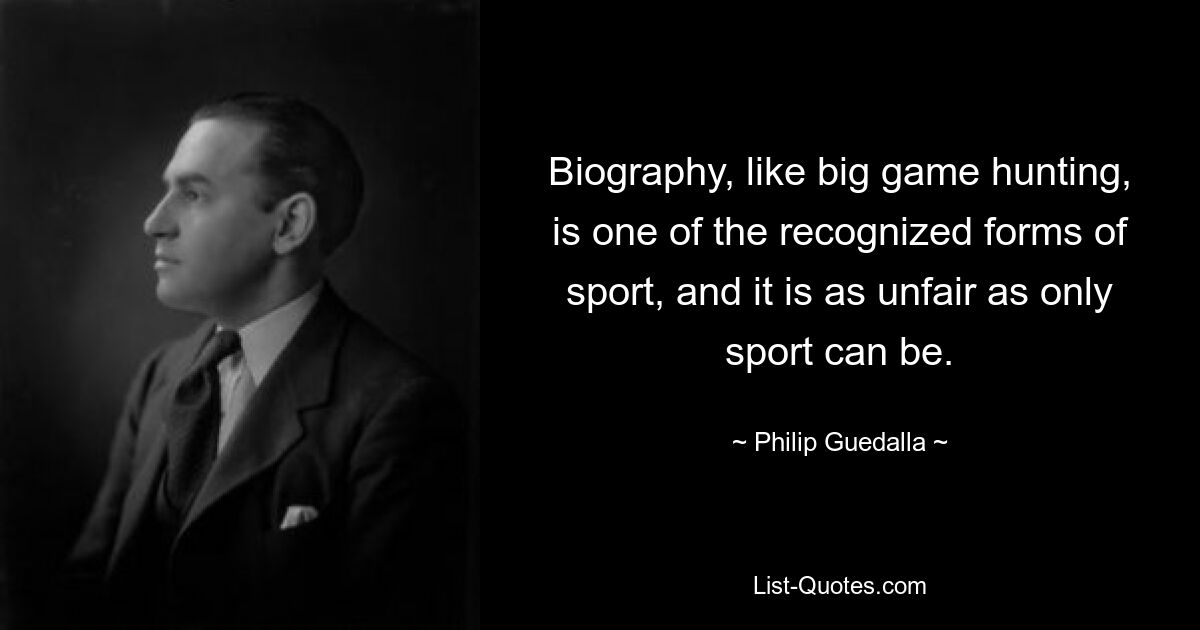 Biography, like big game hunting, is one of the recognized forms of sport, and it is as unfair as only sport can be. — © Philip Guedalla