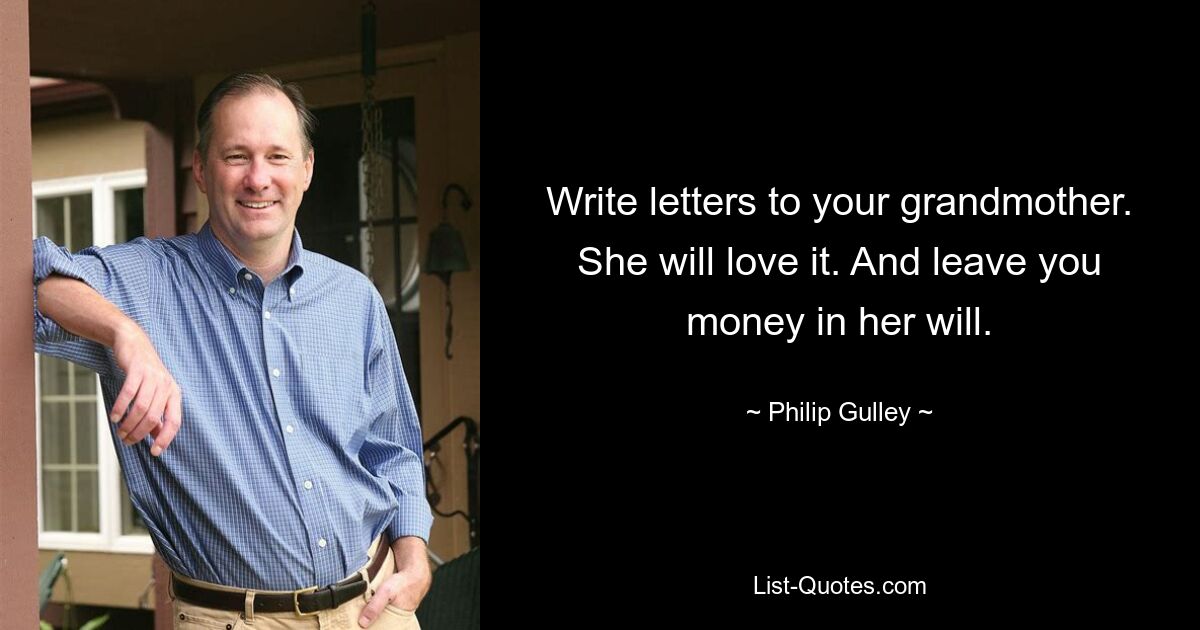 Write letters to your grandmother. She will love it. And leave you money in her will. — © Philip Gulley