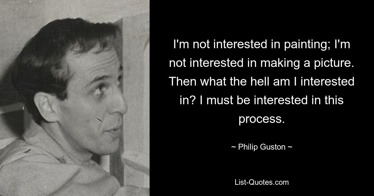 I'm not interested in painting; I'm not interested in making a picture. Then what the hell am I interested in? I must be interested in this process. — © Philip Guston