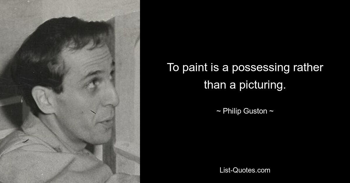 To paint is a possessing rather than a picturing. — © Philip Guston