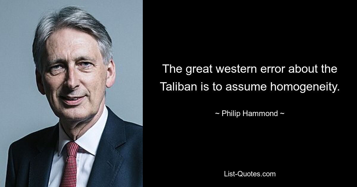 The great western error about the Taliban is to assume homogeneity. — © Philip Hammond