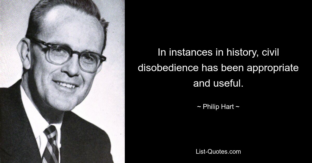 In instances in history, civil disobedience has been appropriate and useful. — © Philip Hart