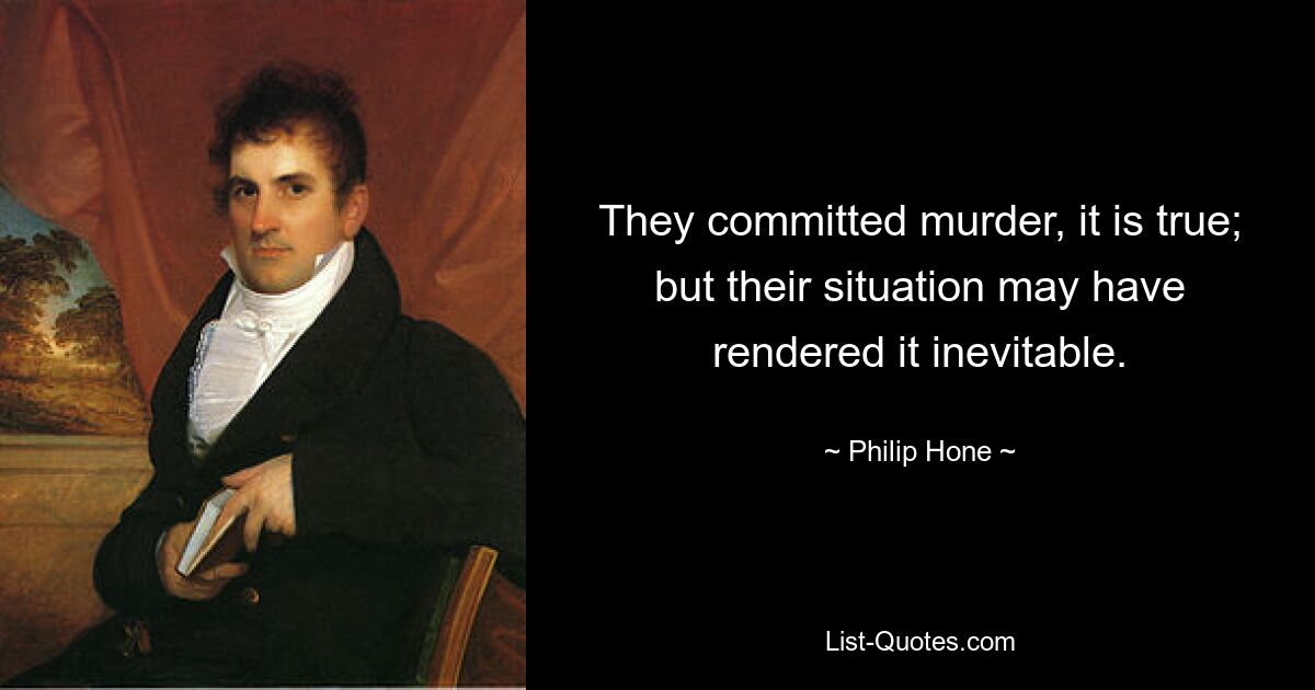 They committed murder, it is true; but their situation may have rendered it inevitable. — © Philip Hone