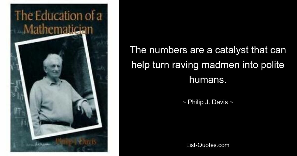 The numbers are a catalyst that can help turn raving madmen into polite humans. — © Philip J. Davis