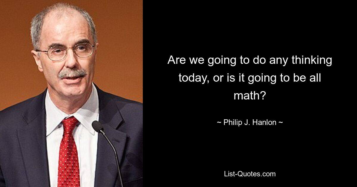 Are we going to do any thinking today, or is it going to be all math? — © Philip J. Hanlon