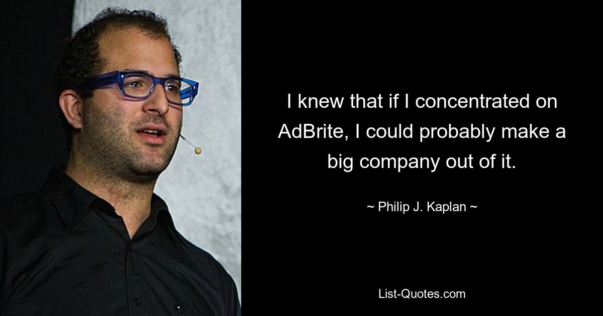 I knew that if I concentrated on AdBrite, I could probably make a big company out of it. — © Philip J. Kaplan