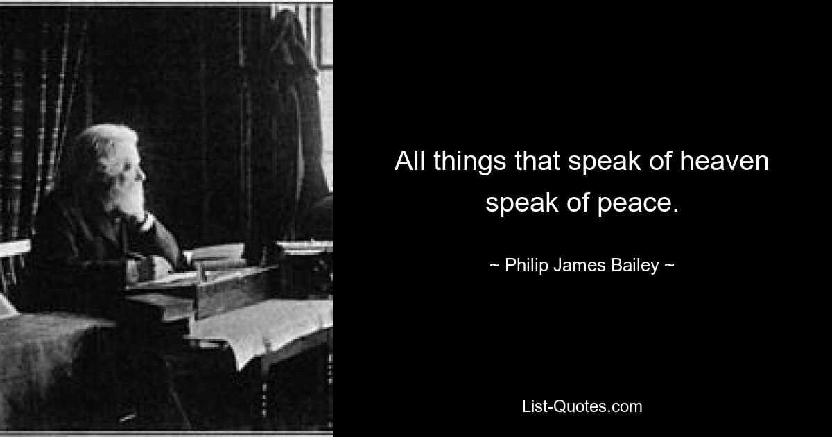 All things that speak of heaven speak of peace. — © Philip James Bailey