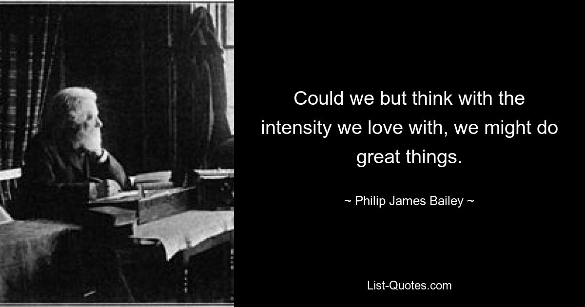 Could we but think with the intensity we love with, we might do great things. — © Philip James Bailey