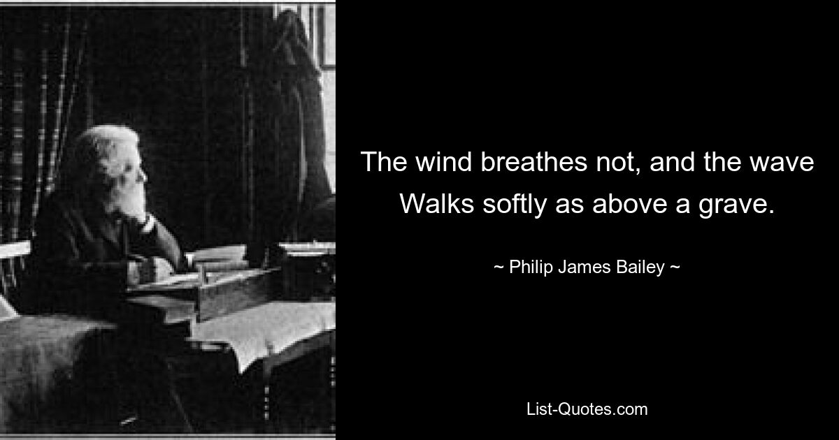 The wind breathes not, and the wave
Walks softly as above a grave. — © Philip James Bailey