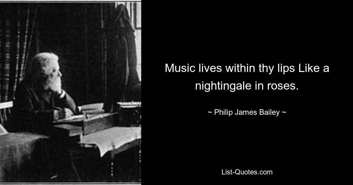 Music lives within thy lips Like a nightingale in roses. — © Philip James Bailey