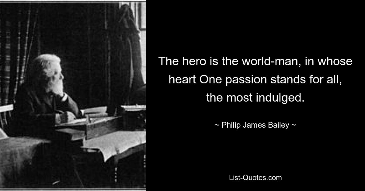 The hero is the world-man, in whose heart One passion stands for all, the most indulged. — © Philip James Bailey