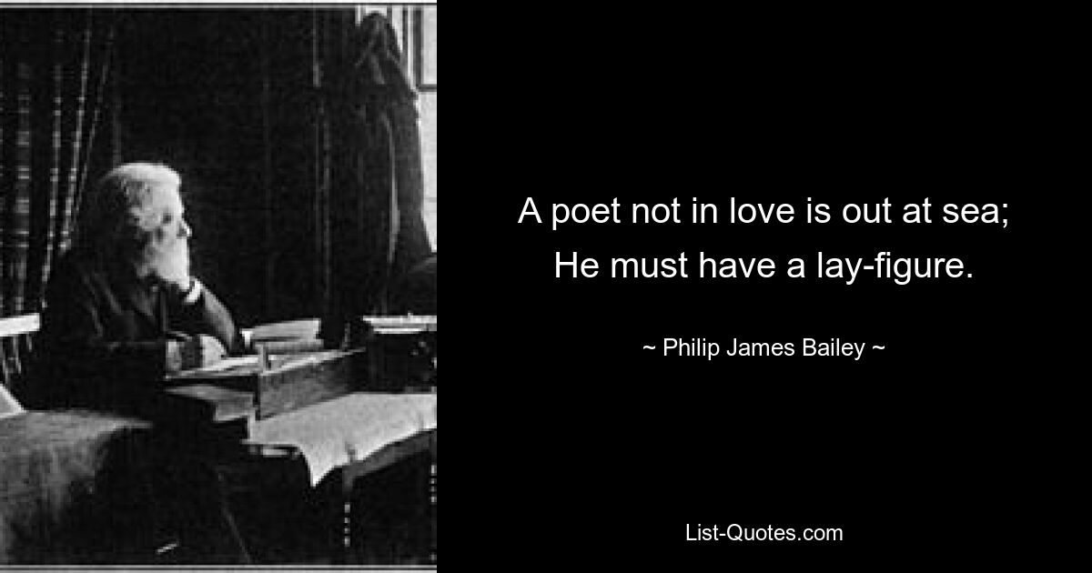 A poet not in love is out at sea; He must have a lay-figure. — © Philip James Bailey