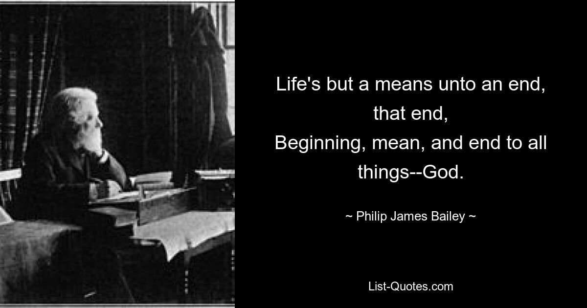 Life's but a means unto an end, that end,
Beginning, mean, and end to all things--God. — © Philip James Bailey