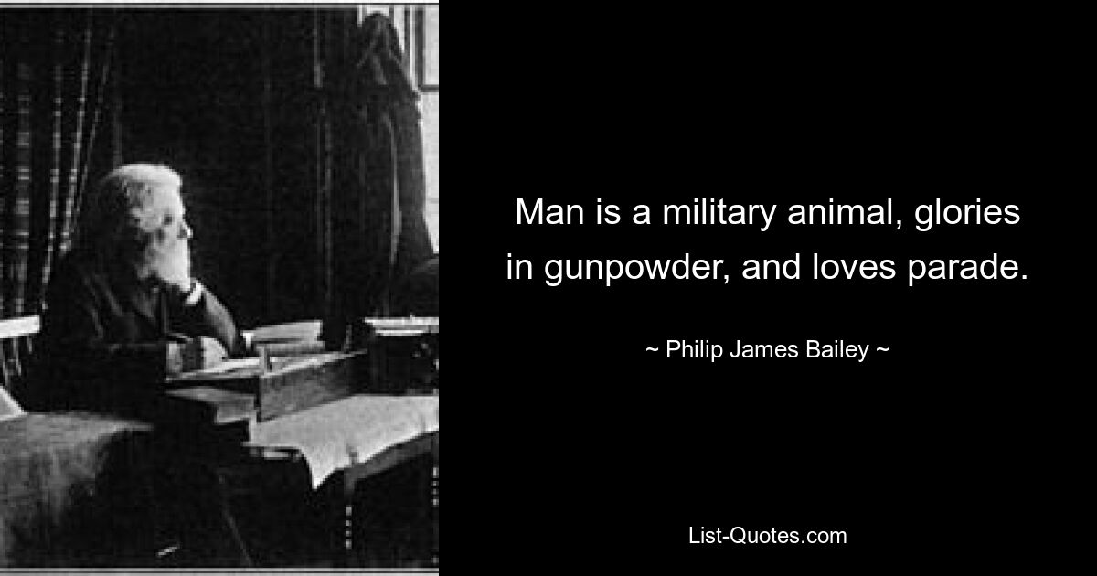 Man is a military animal, glories in gunpowder, and loves parade. — © Philip James Bailey