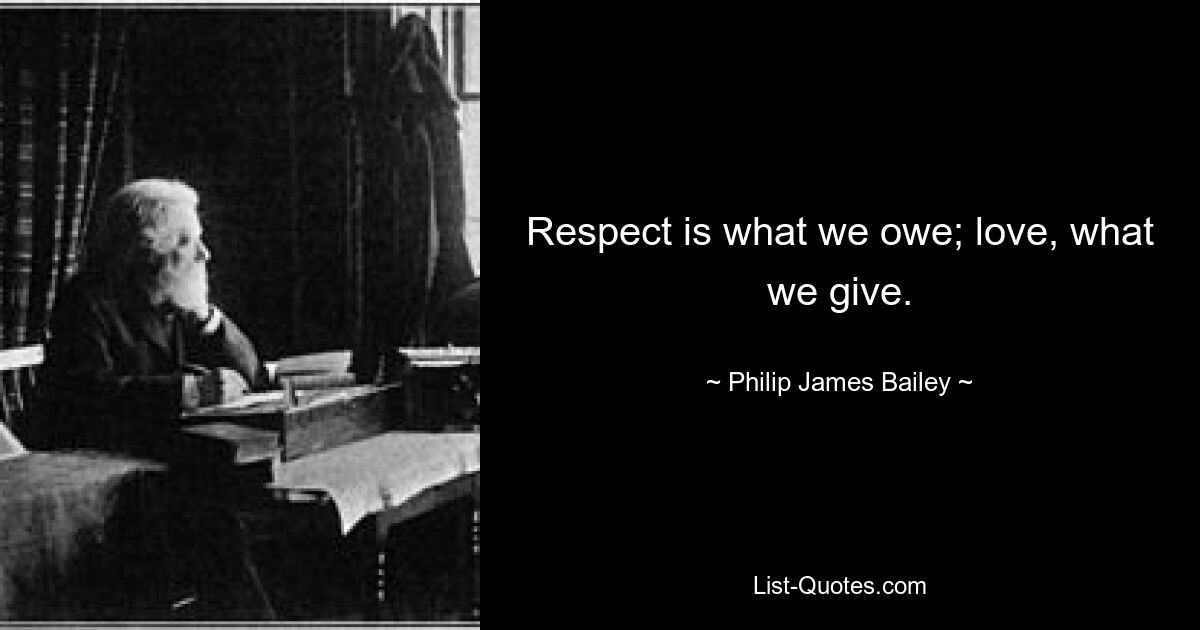 Respect is what we owe; love, what we give. — © Philip James Bailey