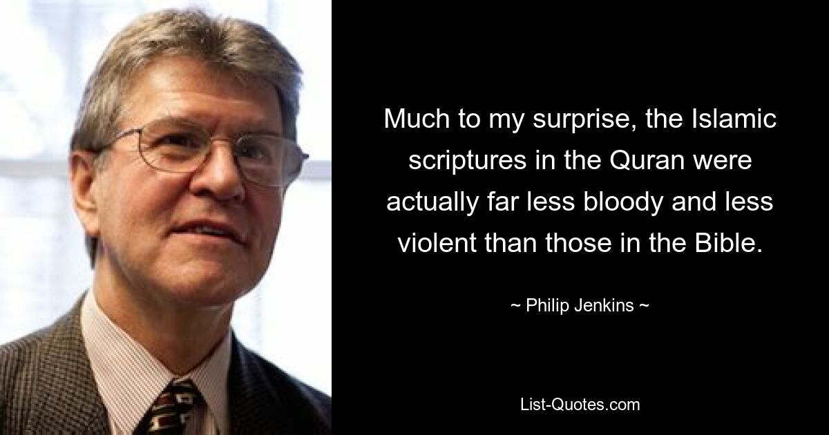 Much to my surprise, the Islamic scriptures in the Quran were actually far less bloody and less violent than those in the Bible. — © Philip Jenkins