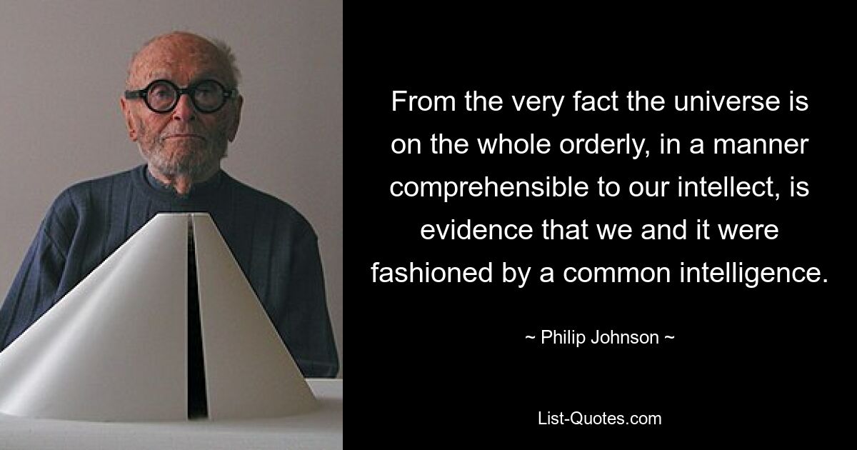 From the very fact the universe is on the whole orderly, in a manner comprehensible to our intellect, is evidence that we and it were fashioned by a common intelligence. — © Philip Johnson