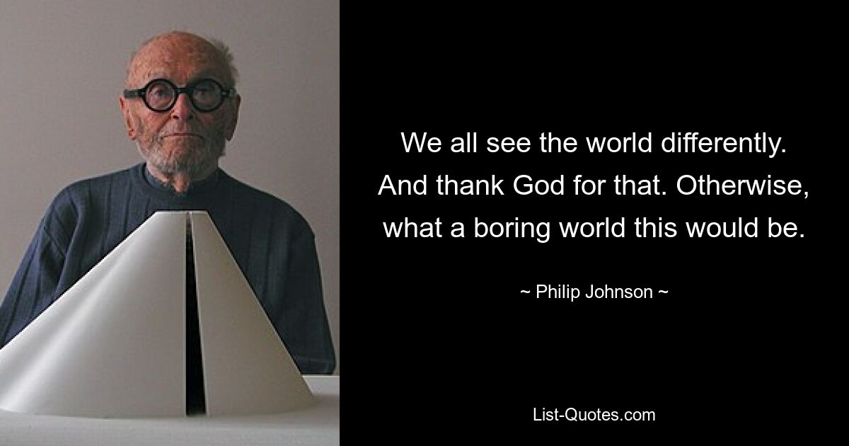 We all see the world differently. And thank God for that. Otherwise, what a boring world this would be. — © Philip Johnson