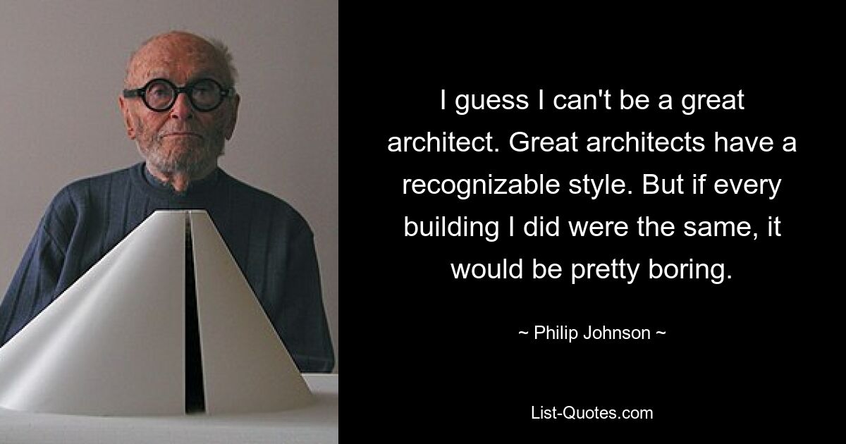 I guess I can't be a great architect. Great architects have a recognizable style. But if every building I did were the same, it would be pretty boring. — © Philip Johnson