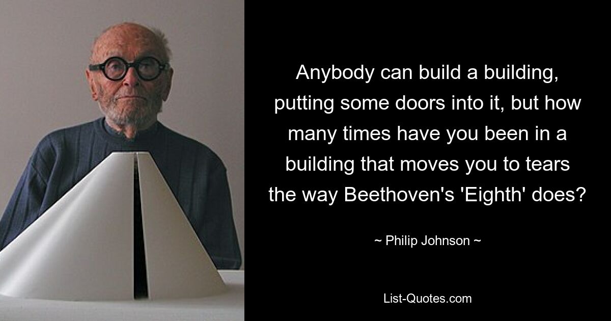 Anybody can build a building, putting some doors into it, but how many times have you been in a building that moves you to tears the way Beethoven's 'Eighth' does? — © Philip Johnson