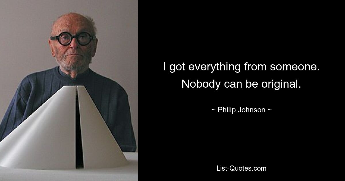 I got everything from someone. Nobody can be original. — © Philip Johnson