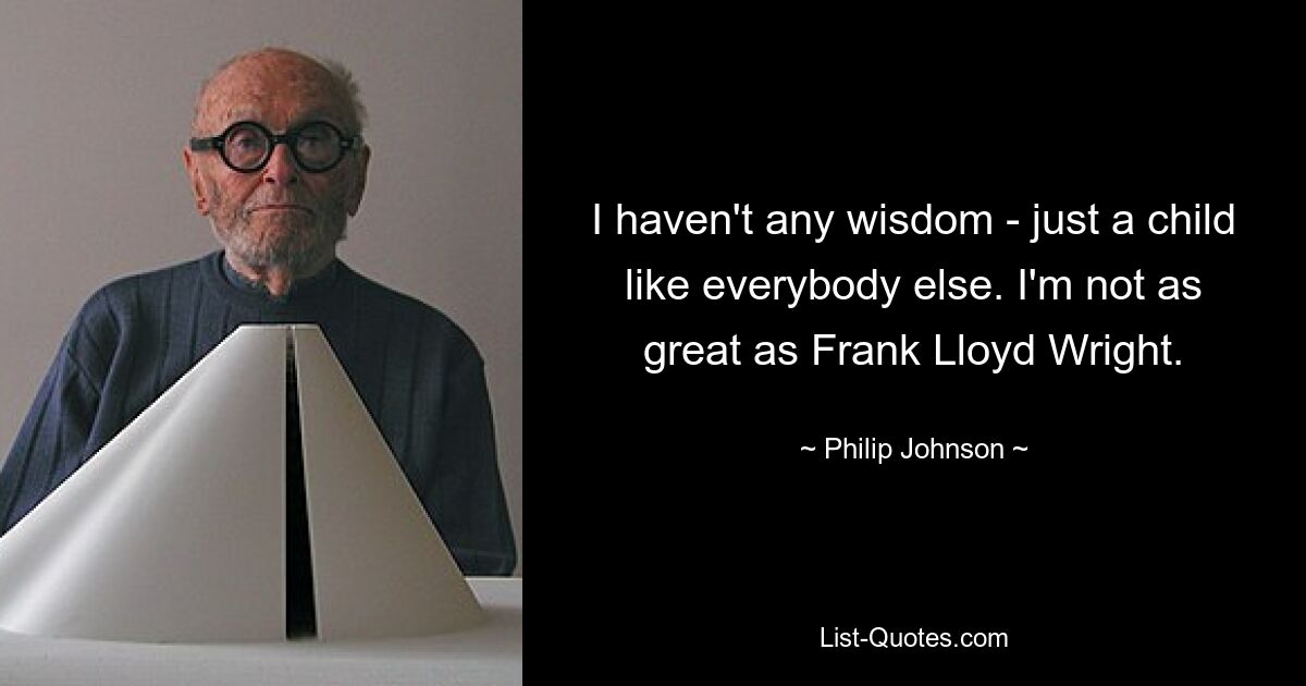 I haven't any wisdom - just a child like everybody else. I'm not as great as Frank Lloyd Wright. — © Philip Johnson