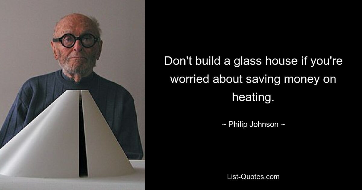 Don't build a glass house if you're worried about saving money on heating. — © Philip Johnson