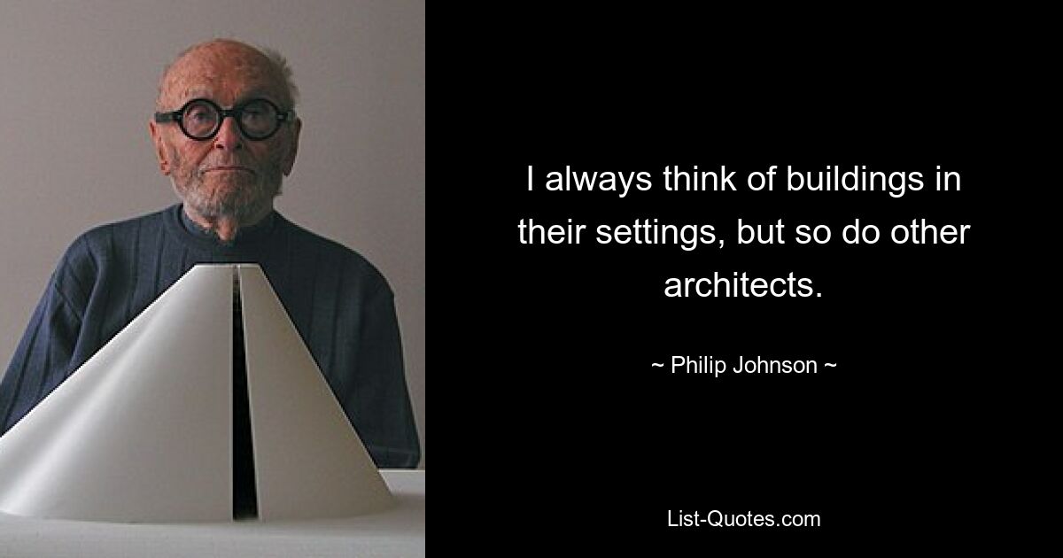 I always think of buildings in their settings, but so do other architects. — © Philip Johnson