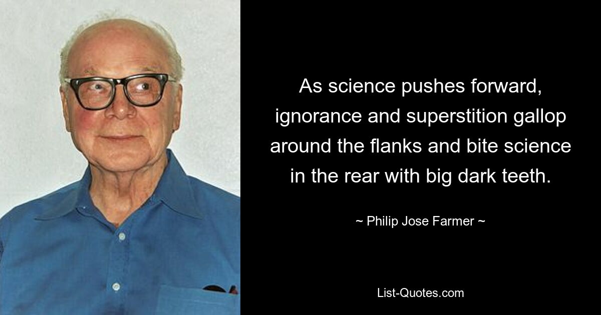 As science pushes forward, ignorance and superstition gallop around the flanks and bite science in the rear with big dark teeth. — © Philip Jose Farmer