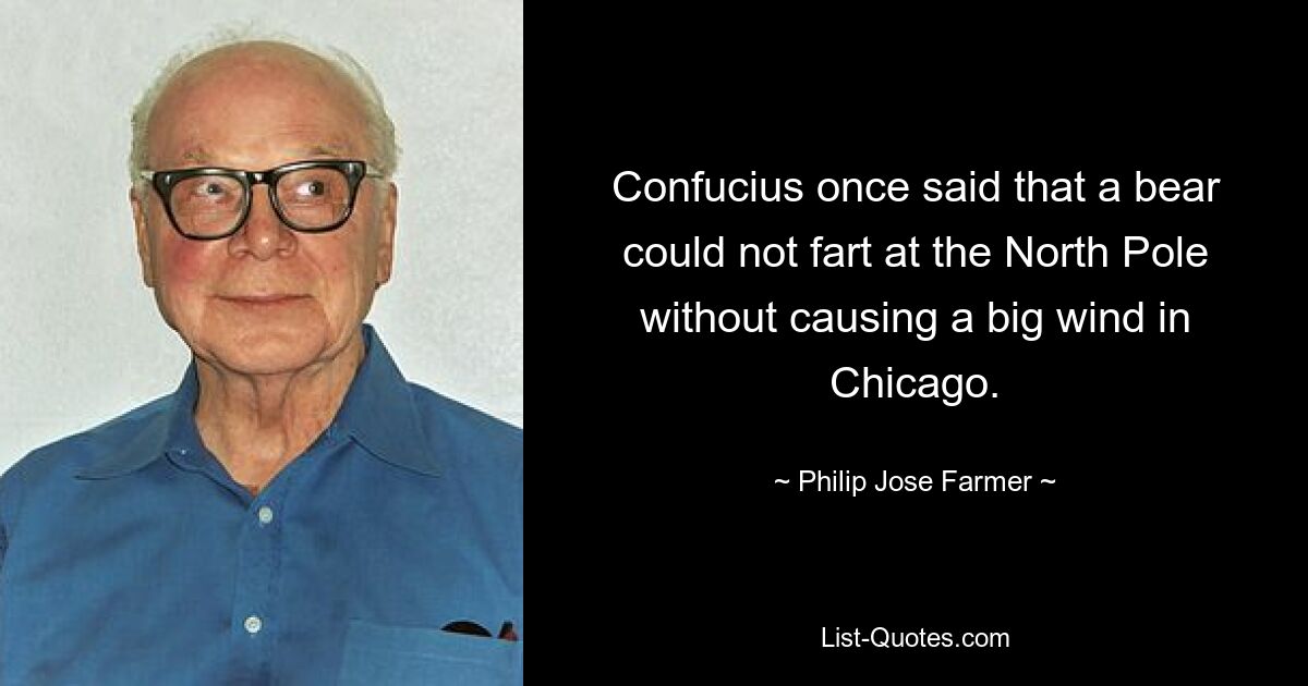 Confucius once said that a bear could not fart at the North Pole without causing a big wind in Chicago. — © Philip Jose Farmer