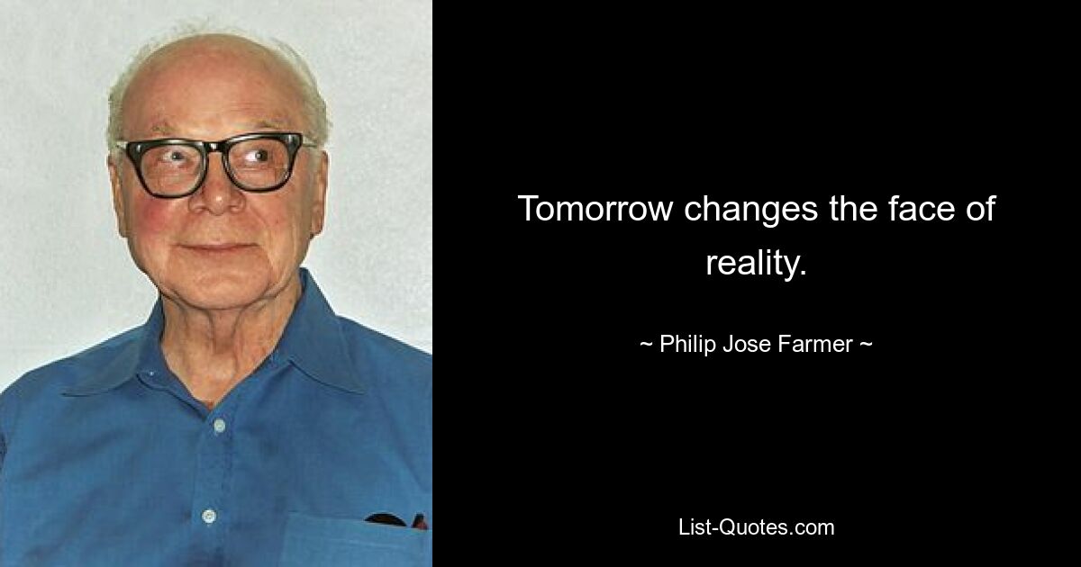 Tomorrow changes the face of reality. — © Philip Jose Farmer