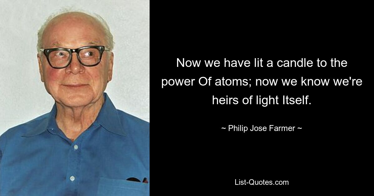 Now we have lit a candle to the power Of atoms; now we know we're heirs of light Itself. — © Philip Jose Farmer