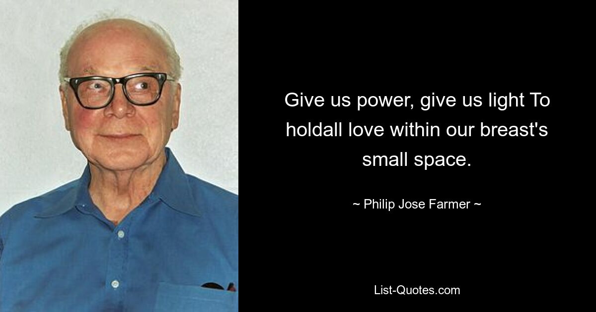 Give us power, give us light To holdall love within our breast's small space. — © Philip Jose Farmer